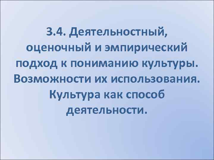 3. 4. Деятельностный, оценочный и эмпирический подход к пониманию культуры. Возможности их использования. Культура