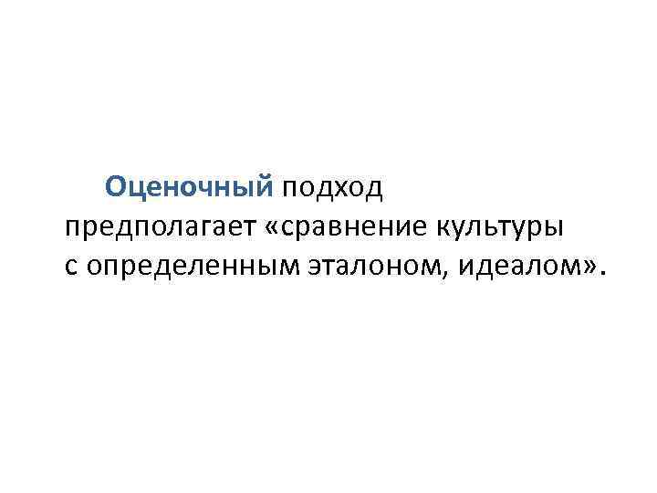 Оценочный подход предполагает «сравнение культуры с определенным эталоном, идеалом» . 