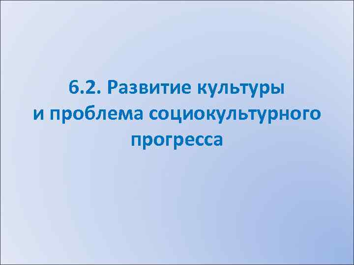 6. 2. Развитие культуры и проблема социокультурного прогресса 