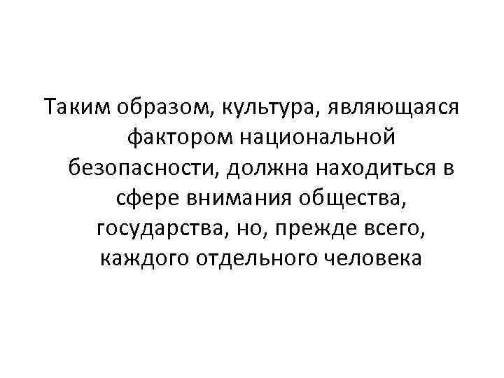 Таким образом, культура, являющаяся фактором национальной безопасности, должна находиться в сфере внимания общества, государства,