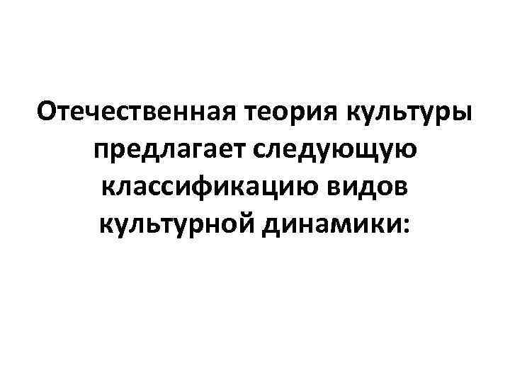 Отечественная теория культуры предлагает следующую классификацию видов культурной динамики: 