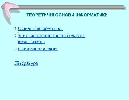 ТЕОРЕТИЧНІ ОСНОВИ ІНФОРМАТИКИ 1. Основи інформатики. 2. Загальні принципи архітектури комп’ютерів. 3. Системи числення.