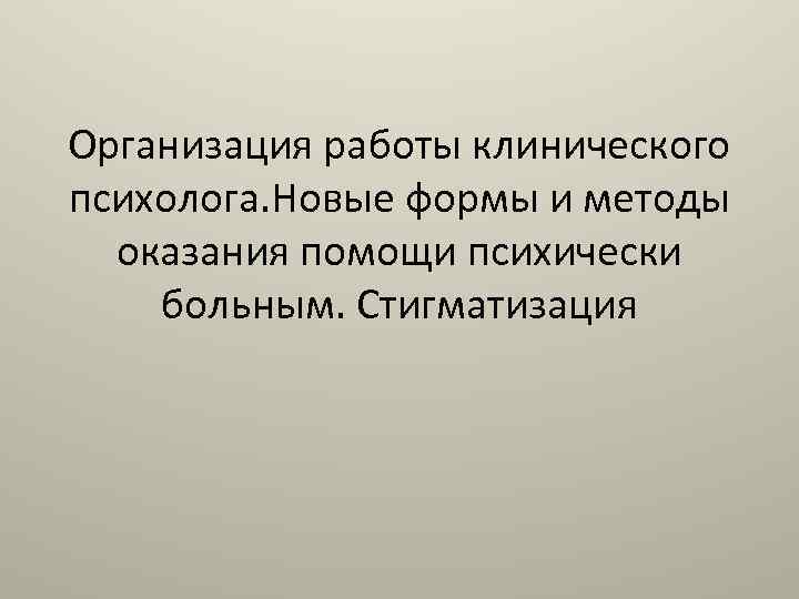 Организация работы клинического психолога. Новые формы и методы оказания помощи психически больным. Стигматизация 