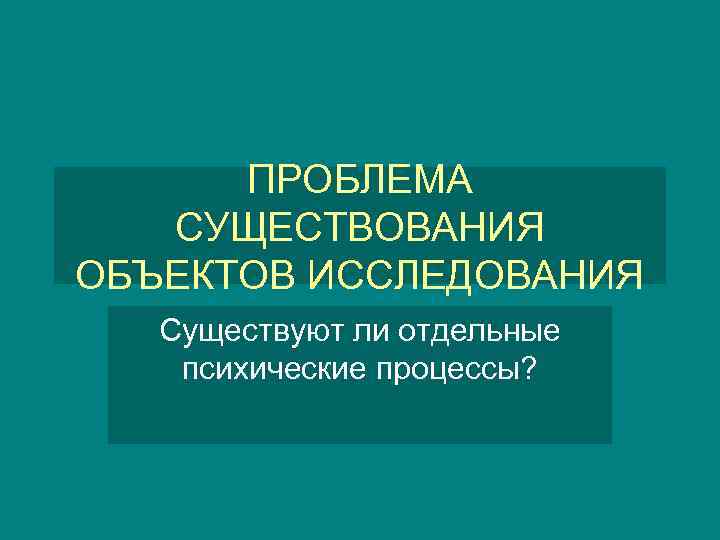 ПРОБЛЕМА СУЩЕСТВОВАНИЯ ОБЪЕКТОВ ИССЛЕДОВАНИЯ Существуют ли отдельные психические процессы? 