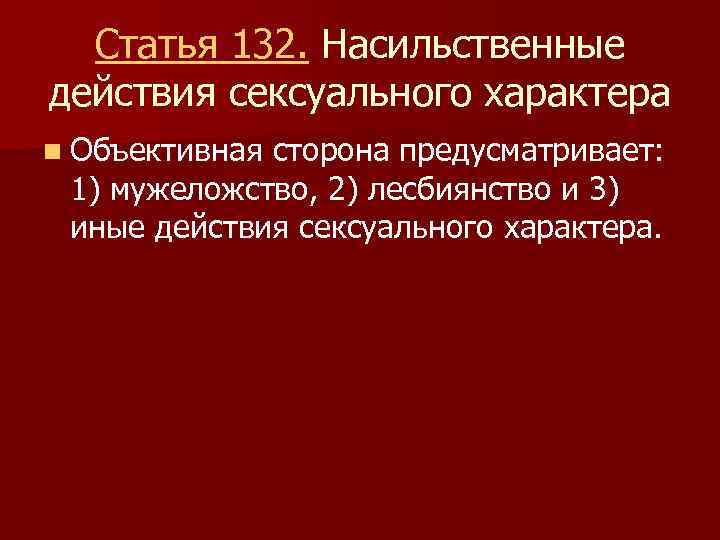 Статья 132. Насильственные действия сексуального характера n Объективная сторона предусматривает: 1) мужеложство, 2) лесбиянство