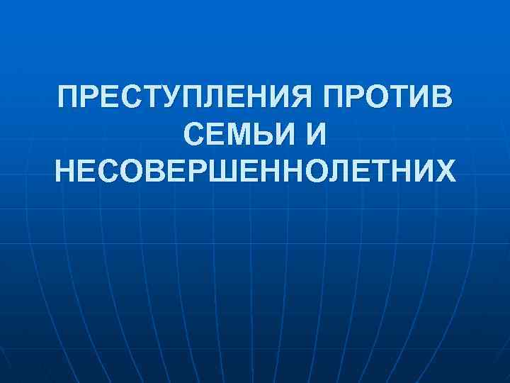 ПРЕСТУПЛЕНИЯ ПРОТИВ СЕМЬИ И НЕСОВЕРШЕННОЛЕТНИХ 