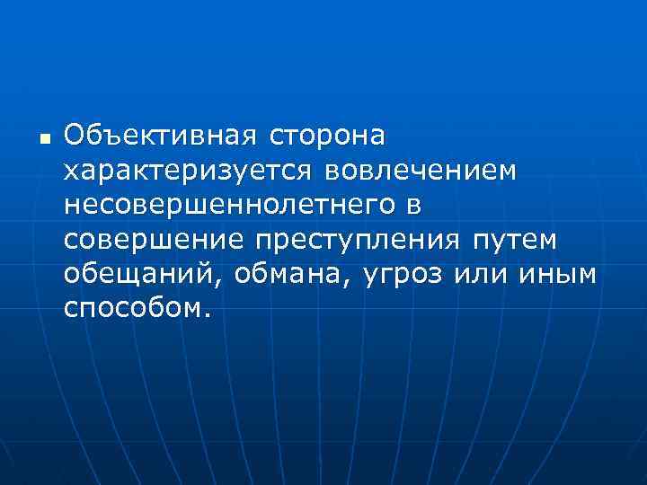 n Объективная сторона характеризуется вовлечением несовершеннолетнего в совершение преступления путем обещаний, обмана, угроз или