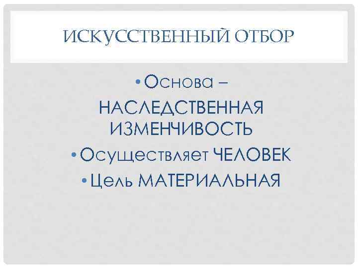 ИСКУССТВЕННЫЙ ОТБОР • Основа – НАСЛЕДСТВЕННАЯ ИЗМЕНЧИВОСТЬ • Осуществляет ЧЕЛОВЕК • Цель МАТЕРИАЛЬНАЯ 