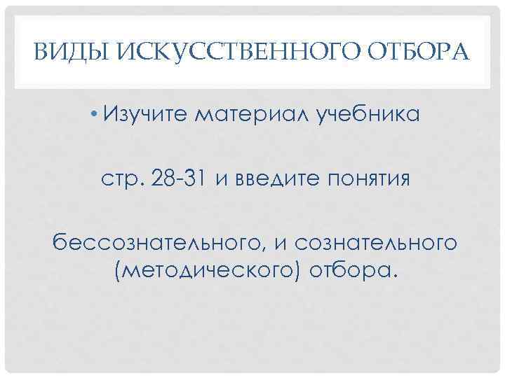 ВИДЫ ИСКУССТВЕННОГО ОТБОРА • Изучите материал учебника стр. 28 -31 и введите понятия бессознательного,