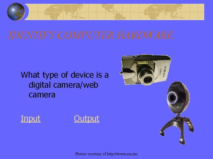 IDENTIFY COMPUTER HARDWARE What type of device is a digital camera/web camera Input Output