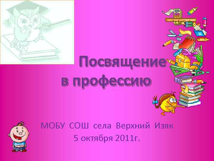 Посвящение в профессию МОБУ СОШ села Верхний Изяк 5 октября 2011 г. 