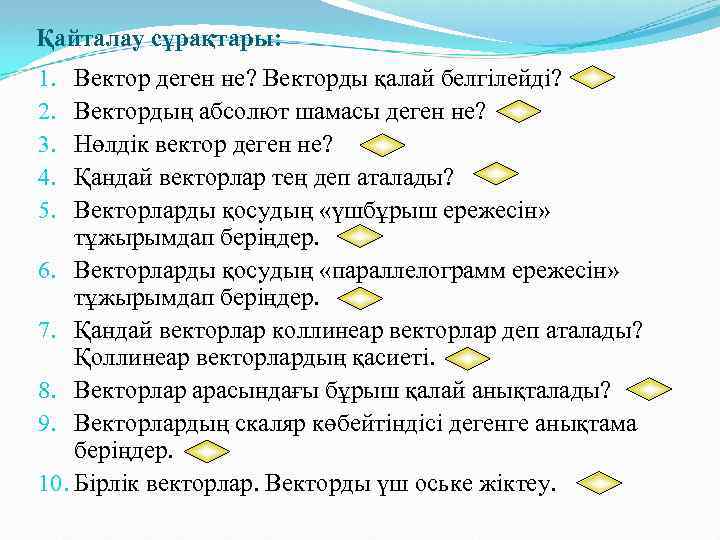 Қайталау сұрақтары: Вектор деген не? Векторды қалай белгілейді? Вектордың абсолют шамасы деген не? Нөлдік