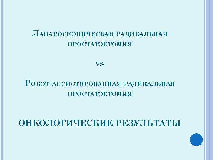 ЛАПАРОСКОПИЧЕСКАЯ РАДИКАЛЬНАЯ ПРОСТАТЭКТОМИЯ VS РОБОТ-АССИСТИРОВАННАЯ РАДИКАЛЬНАЯ ПРОСТАТЭКТОМИЯ ОНКОЛОГИЧЕСКИЕ РЕЗУЛЬТАТЫ 