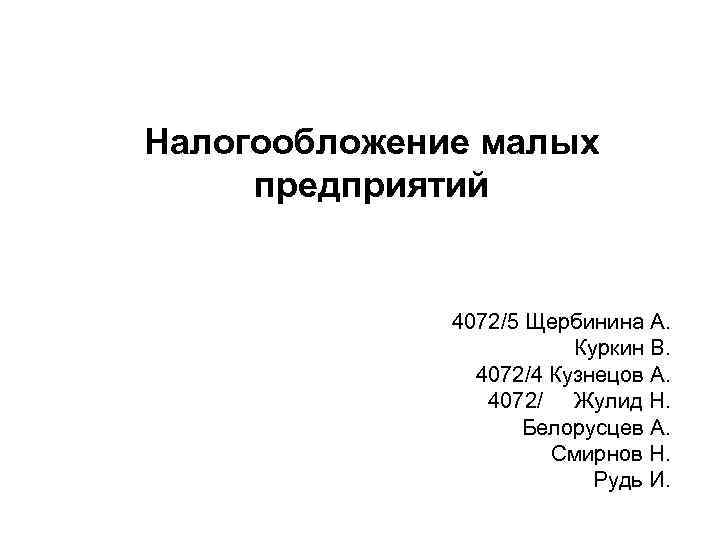 Налогообложение малых предприятий 4072/5 Щербинина А. Куркин В. 4072/4 Кузнецов А. 4072/ Жулид Н.