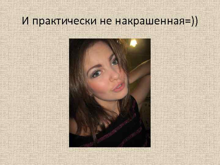 И практически не накрашенная=)) 