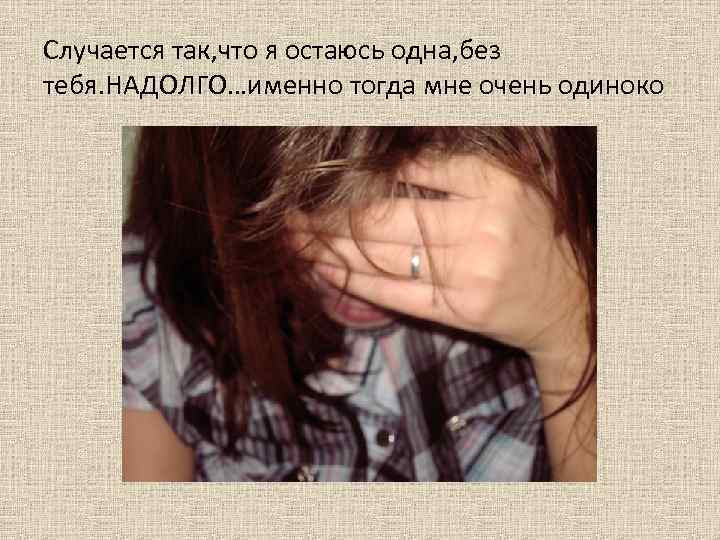 Случается так, что я остаюсь одна, без тебя. НАДОЛГО…именно тогда мне очень одиноко 