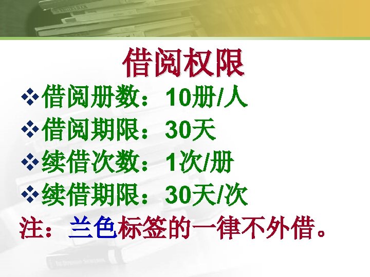 借阅权限 v借阅册数： 10册/人 v借阅期限： 30天 v续借次数： 1次/册 v续借期限： 30天/次 注：兰色标签的一律不外借。 