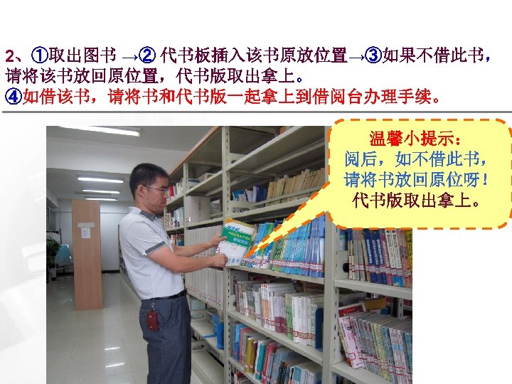 2、①取出图书 →② 代书板插入该书原放位置→③如果不借此书， 请将该书放回原位置，代书版取出拿上。 ④如借该书，请将书和代书版一起拿上到借阅台办理手续。 温馨小提示： 阅后，如不借此书， 请将书放回原位呀！ 代书版取出拿上。 