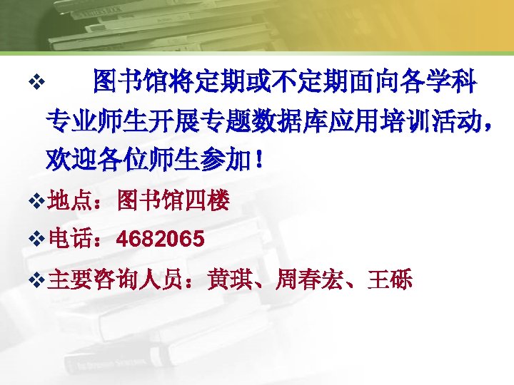 v 图书馆将定期或不定期面向各学科 专业师生开展专题数据库应用培训活动， 欢迎各位师生参加！ v地点：图书馆四楼 v电话： 4682065 v主要咨询人员：黄琪、周春宏、王砾 