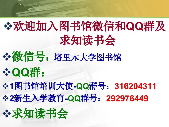 v欢迎加入图书馆微信和QQ群及 求知读书会 v微信号：塔里木大学图书馆 v. QQ群： v 1图书馆培训大使-QQ群号： 316204311 v 2新生入学教育-QQ群号： 292976449 v求知读书会 