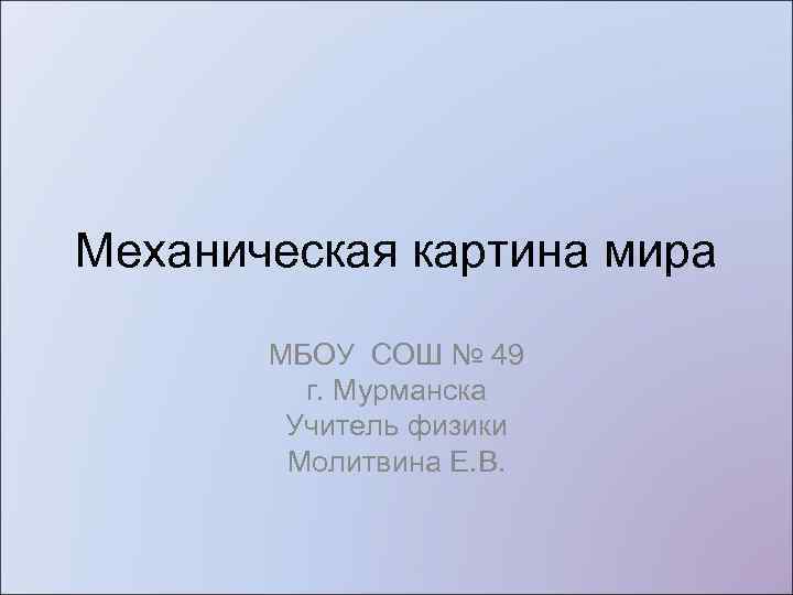 Механическая картина мира МБОУ СОШ № 49 г. Мурманска Учитель физики Молитвина Е. В.