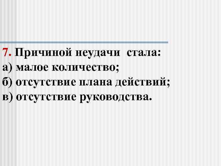 7. Причиной неудачи стала: а) малое количество; б) отсутствие плана действий; в) отсутствие руководства.
