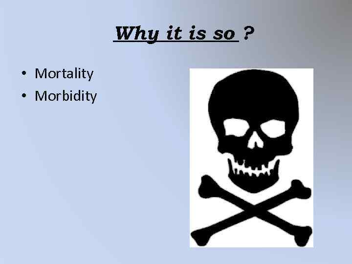 Why it is so ? • Mortality • Morbidity 