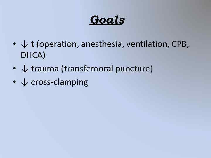 Goals • ↓ t (operation, anesthesia, ventilation, CPB, DHCA) • ↓ trauma (transfemoral puncture)
