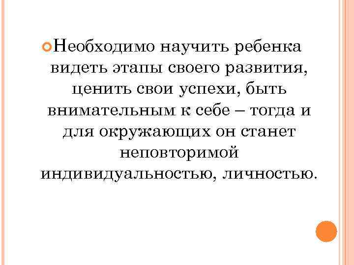  Необходимо научить ребенка видеть этапы своего развития, ценить свои успехи, быть внимательным к
