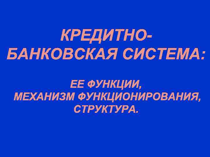 КРЕДИТНОБАНКОВСКАЯ СИСТЕМА: ЕЕ ФУНКЦИИ, МЕХАНИЗМ ФУНКЦИОНИРОВАНИЯ, СТРУКТУРА. 