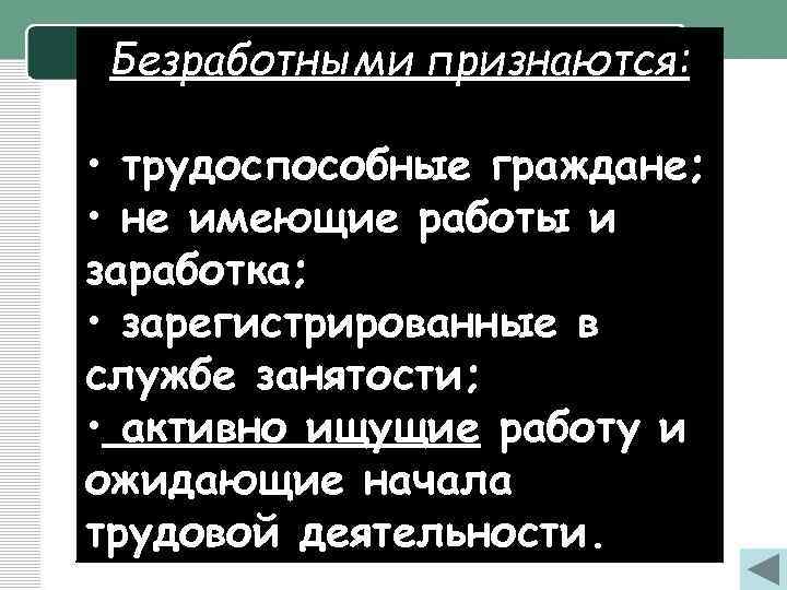 Безработными признаются: • трудоспособные граждане; • не имеющие работы и заработка; • зарегистрированные в