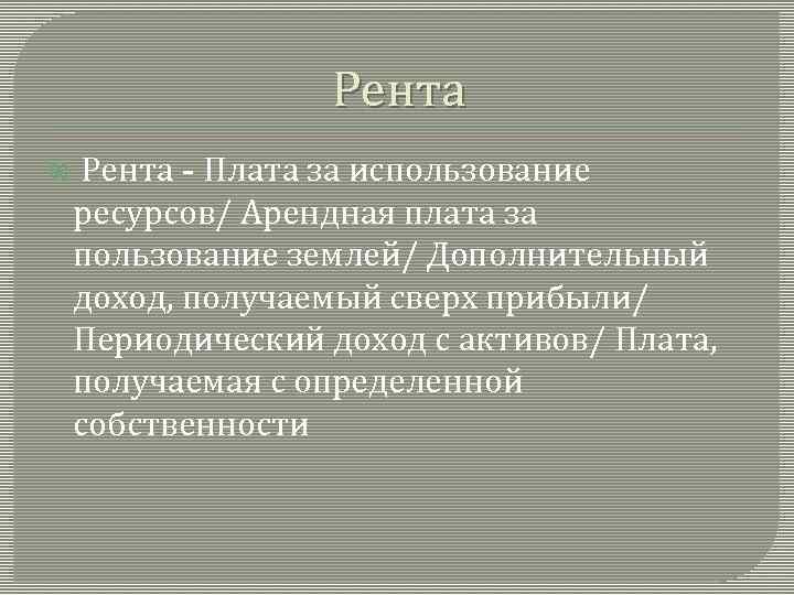 Рента - Плата за использование ресурсов/ Арендная плата за пользование землей/ Дополнительный доход, получаемый