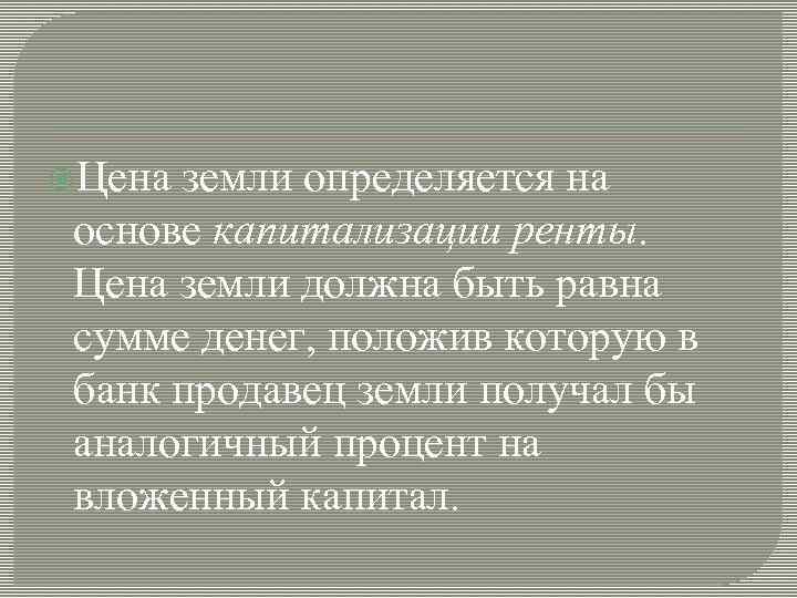  Цена земли определяется на основе капитализации ренты. Цена земли должна быть равна сумме