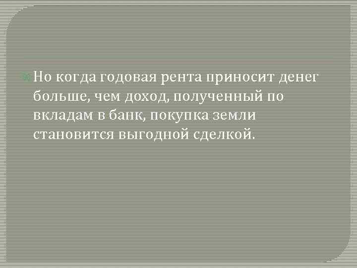  Но когда годовая рента приносит денег больше, чем доход, полученный по вкладам в