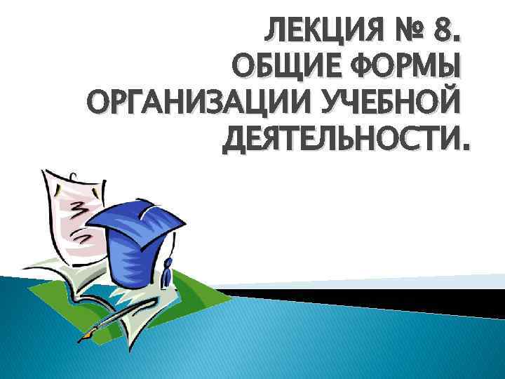 ЛЕКЦИЯ № 8. ОБЩИЕ ФОРМЫ ОРГАНИЗАЦИИ УЧЕБНОЙ ДЕЯТЕЛЬНОСТИ. 