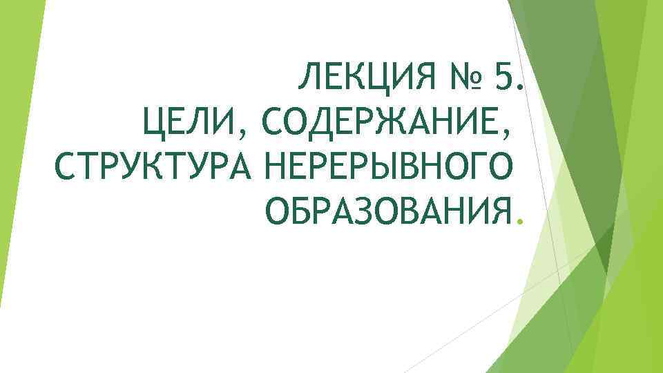 ЛЕКЦИЯ № 5. ЦЕЛИ, СОДЕРЖАНИЕ, СТРУКТУРА НЕРЕРЫВНОГО ОБРАЗОВАНИЯ. 