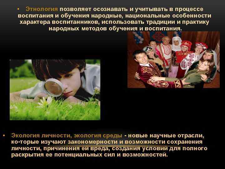  • Этнология позволяет осознавать и учитывать в процессе воспитания и обучения народные, национальные