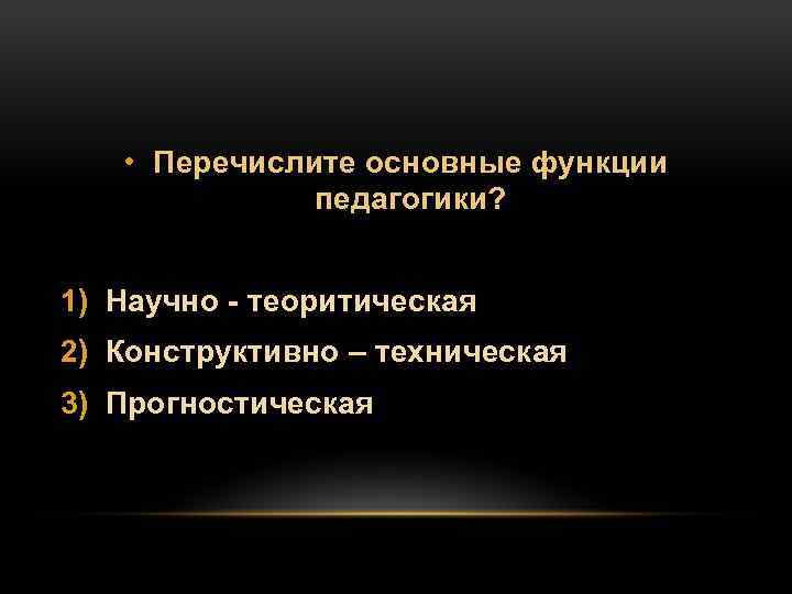  • Перечислите основные функции педагогики? 1) Научно теоритическая 2) Конструктивно – техническая 3)
