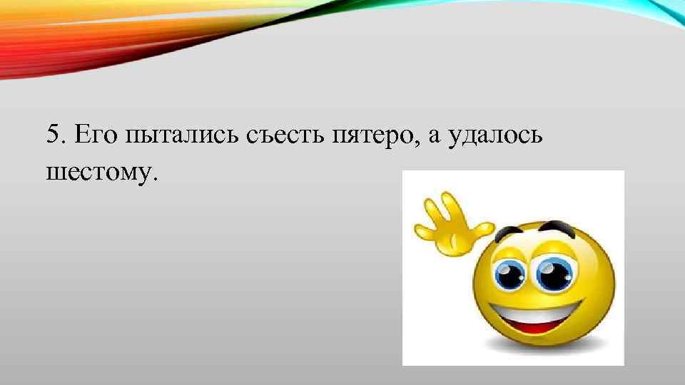 5. Его пытались съесть пятеро, а удалось шестому. 