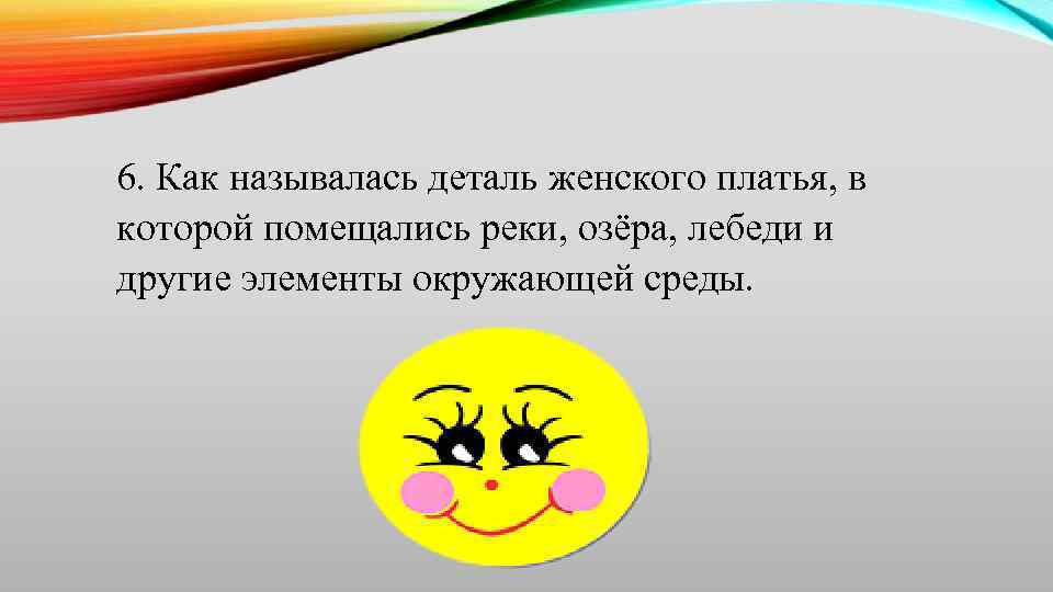 6. Как называлась деталь женского платья, в которой помещались реки, озёра, лебеди и другие