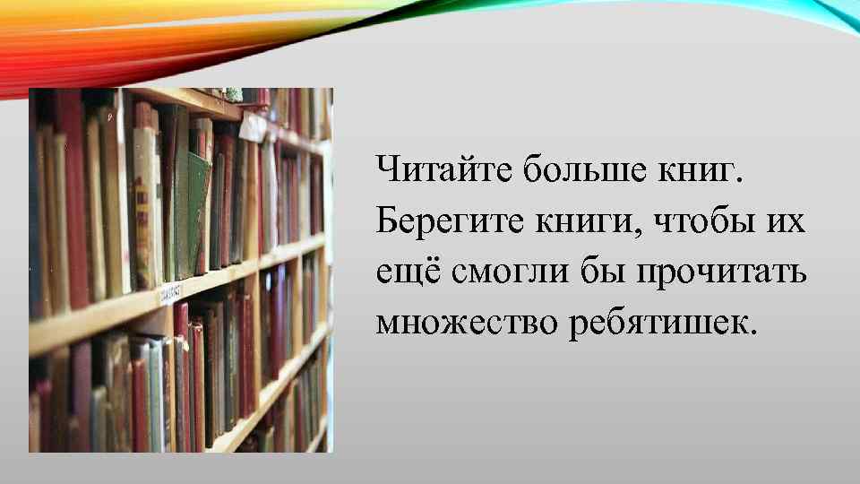 Читайте больше книг. Берегите книги, чтобы их ещё смогли бы прочитать множество ребятишек. 