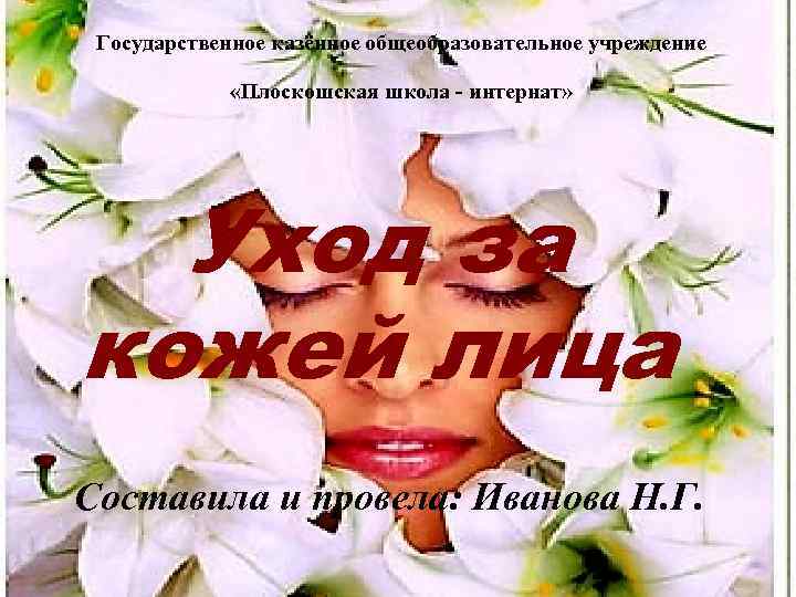 Государственное казённое общеобразовательное учреждение «Плоскошская школа - интернат» Уход за кожей лица Составила и