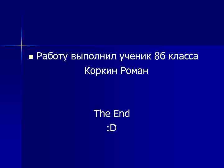 n Работу выполнил ученик 8 б класса Коркин Роман The End : D 