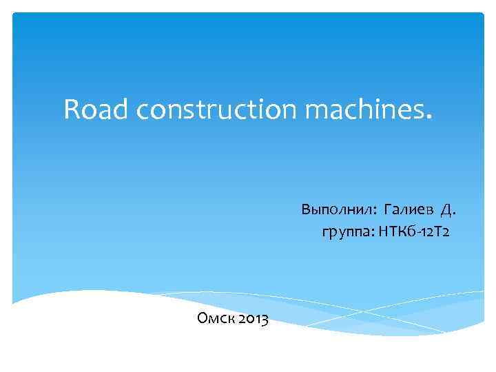 Road construction machines. Выполнил: Галиев Д. группа: НТКб-12 Т 2 Омск 2013 