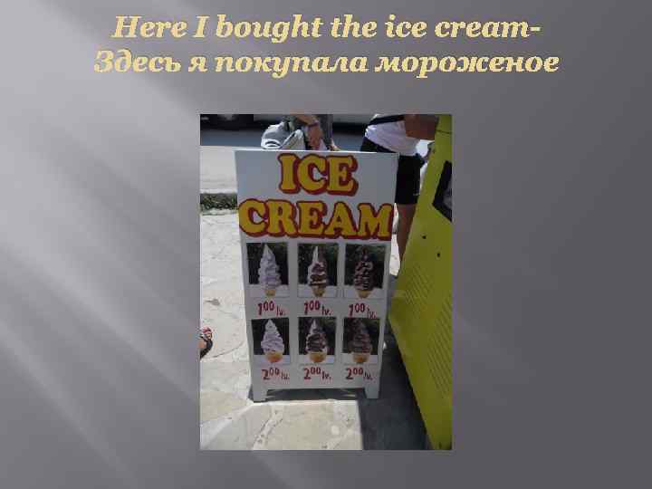 Here I bought the ice cream. Здесь я покупала мороженое 