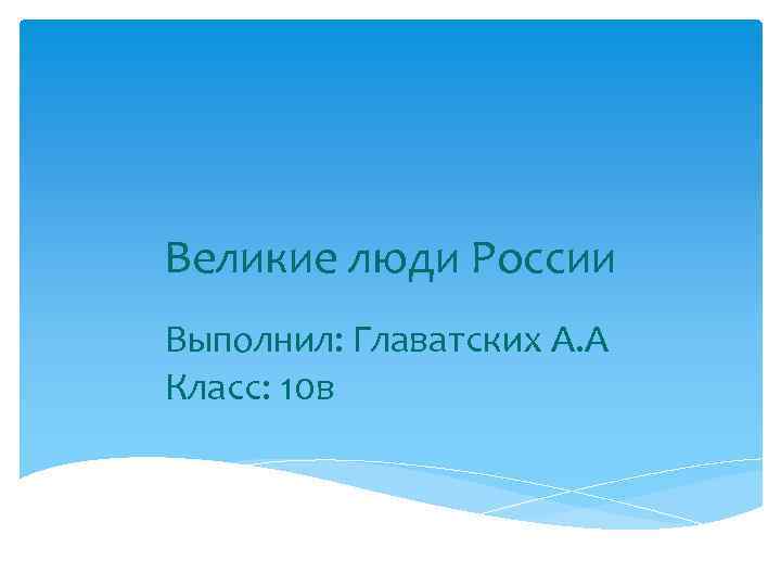 Великие люди России Выполнил: Главатских А. А Класс: 10 в 