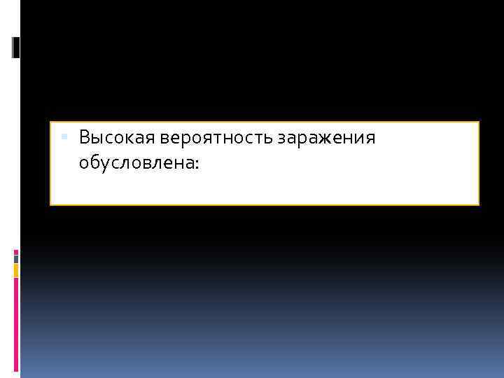 Высокая вероятность заражения обусловлена: 