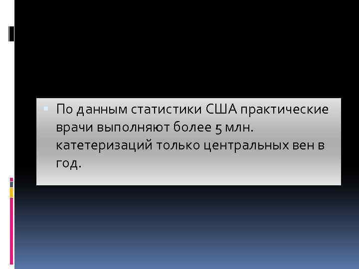  По данным статистики США практические врачи выполняют более 5 млн. катетеризаций только центральных