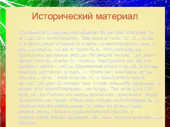 Исторический материал Хохломской промысел насчитывает более трёх столетий. Он зародился в нижегородском Заволжье и