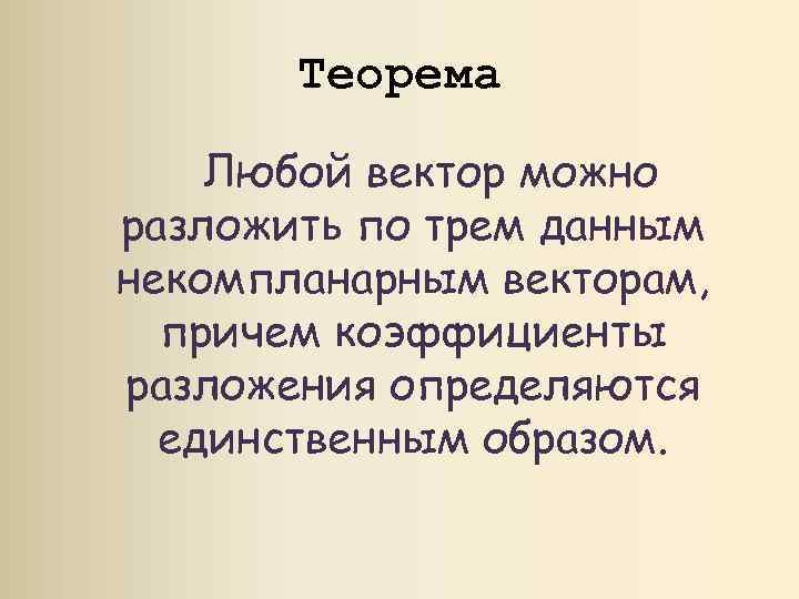 Теорема Любой вектор можно разложить по трем данным некомпланарным векторам, причем коэффициенты разложения определяются